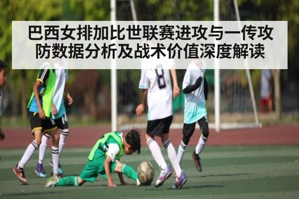 巴西女排加比世联赛进攻与一传攻防数据分析及战术价值深度解读