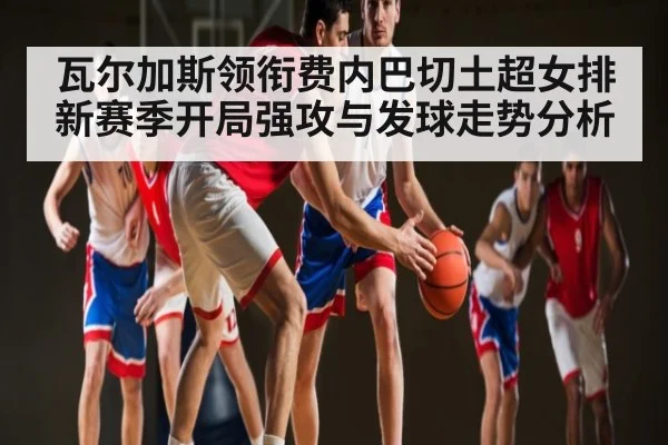 瓦尔加斯领衔费内巴切土超女排新赛季开局强攻与发球走势分析