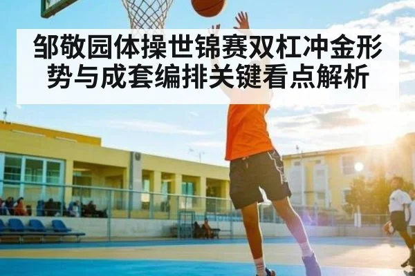 邹敬园体操世锦赛双杠冲金形势与成套编排关键看点解析