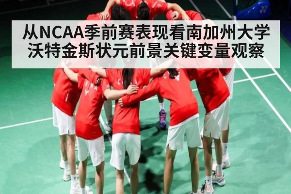 从NCAA季前赛表现看南加州大学沃特金斯状元前景关键变量观察