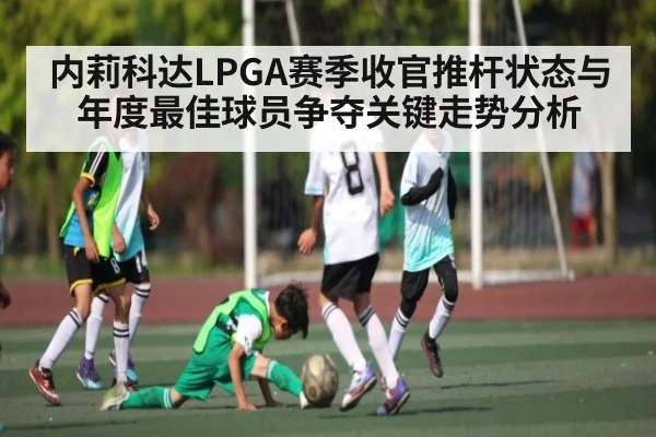 内莉科达LPGA赛季收官推杆状态与年度最佳球员争夺关键走势分析